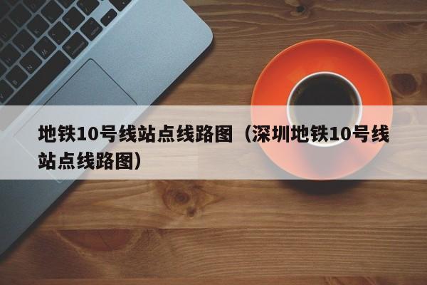 地铁10号线站点线路图（深圳地铁10号线站点线路图）