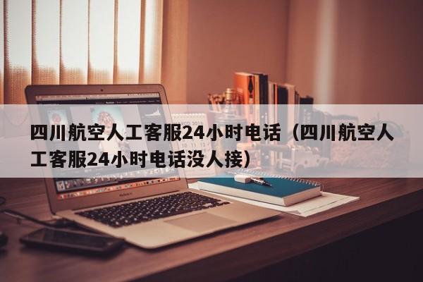 四川航空人工客服24小时电话（四川航空人工客服24小时电话没人接）