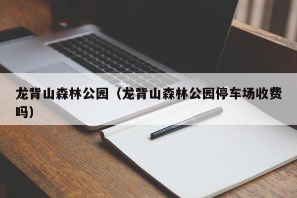 龙背山森林公园（龙背山森林公园停车场收费吗）