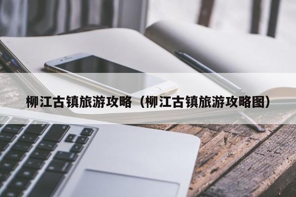 柳江古镇旅游攻略（柳江古镇旅游攻略图）