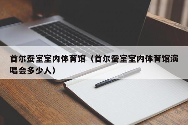 首尔蚕室室内体育馆（首尔蚕室室内体育馆演唱会多少人）