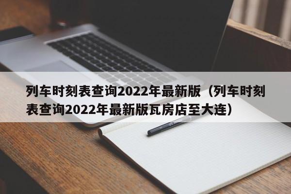 列车时刻表查询2022年最新版（列车时刻表查询2022年最新版瓦房店至大连）