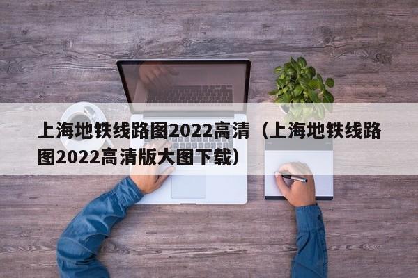 上海地铁线路图2022高清（上海地铁线路图2022高清版大图下载）