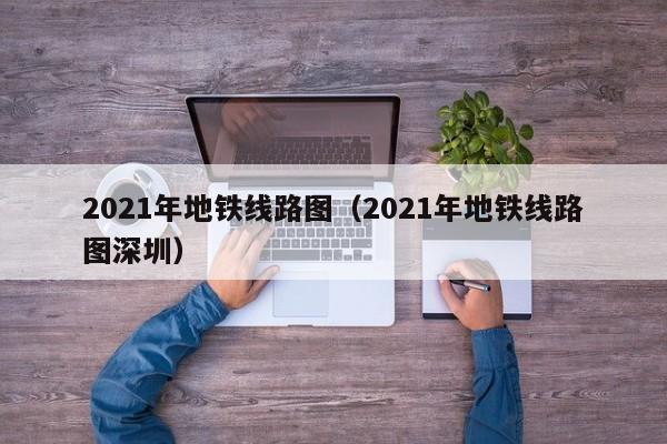 2021年地铁线路图（2021年地铁线路图深圳）