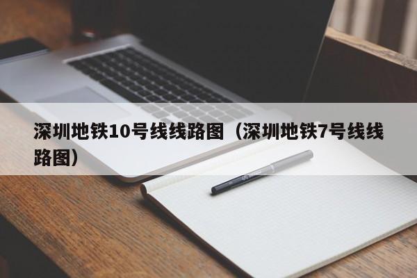 深圳地铁10号线线路图（深圳地铁7号线线路图）