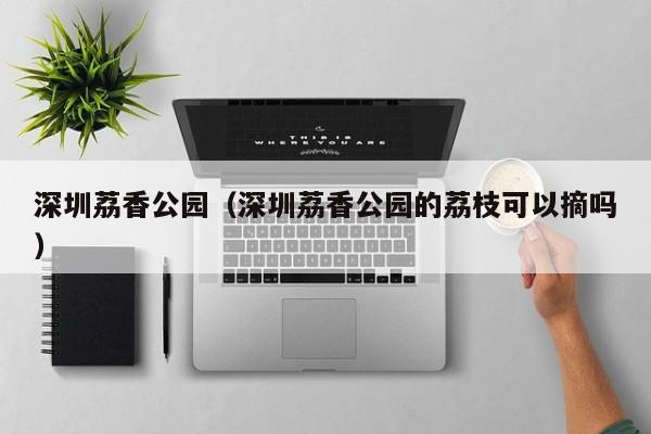 深圳荔香公园（深圳荔香公园的荔枝可以摘吗）