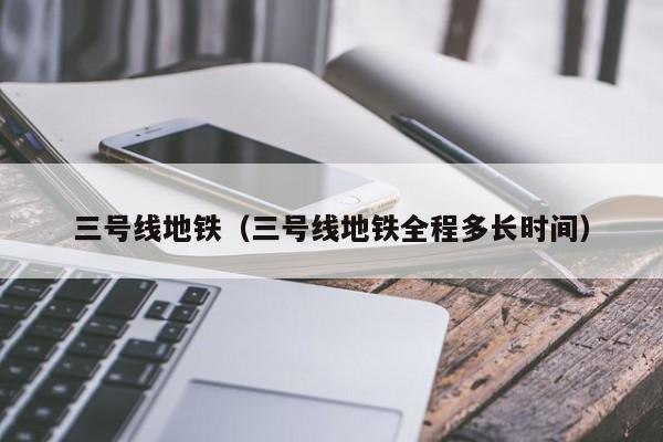 三号线地铁（三号线地铁全程多长时间）