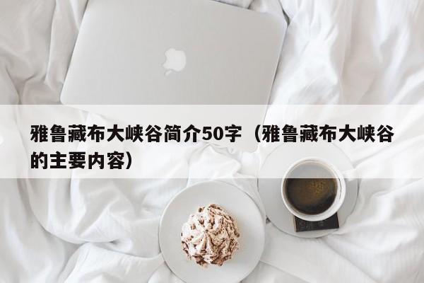 雅鲁藏布大峡谷简介50字（雅鲁藏布大峡谷的主要内容）