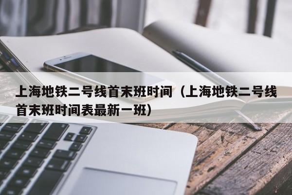 上海地铁二号线首末班时间（上海地铁二号线首末班时间表最新一班）