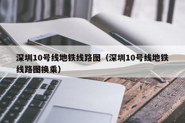 深圳10号线地铁线路图（深圳10号线地铁线路图换乘）