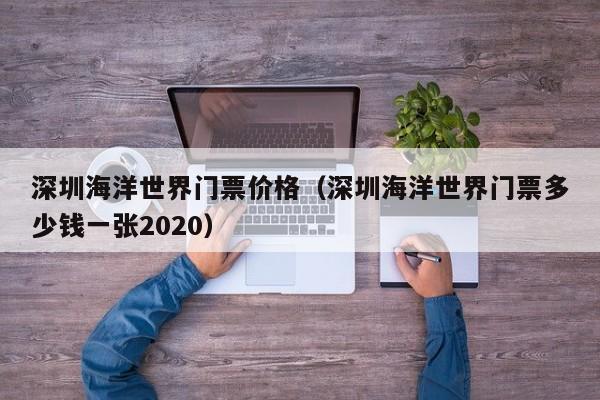 深圳海洋世界门票价格（深圳海洋世界门票多少钱一张2020）