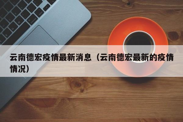 云南德宏疫情最新消息（云南德宏最新的疫情情况）