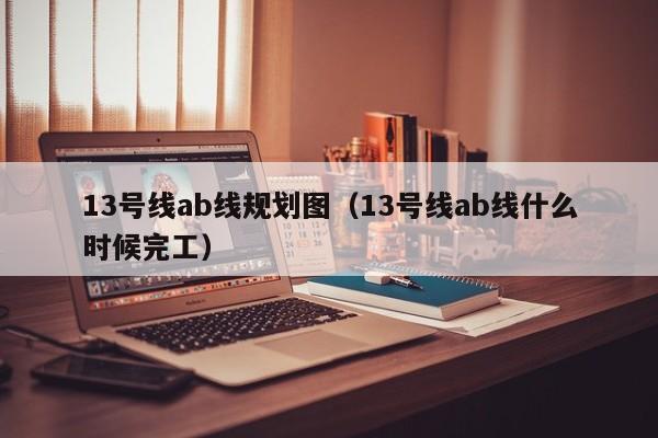 13号线ab线规划图（13号线ab线什么时候完工）