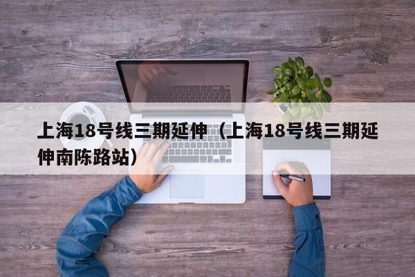 上海18号线三期延伸（上海18号线三期延伸南陈路站）