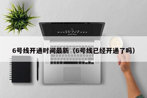 6号线开通时间最新（6号线已经开通了吗）