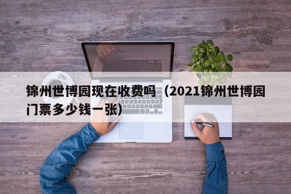 锦州世博园现在收费吗（2021锦州世博园门票多少钱一张）