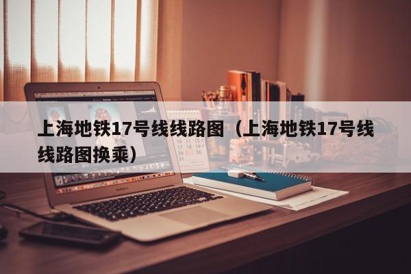 上海地铁17号线线路图（上海地铁17号线线路图换乘）