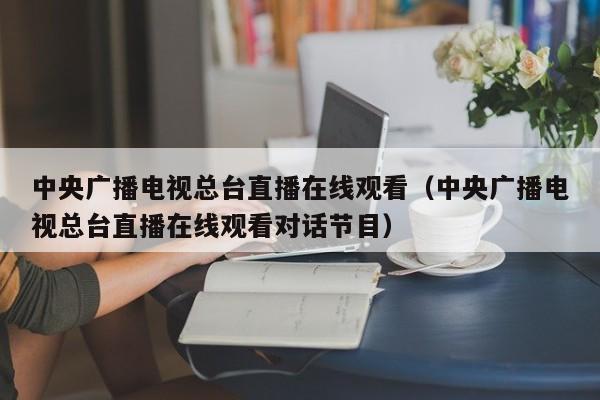 中央广播电视总台直播在线观看（中央广播电视总台直播在线观看对话节目）