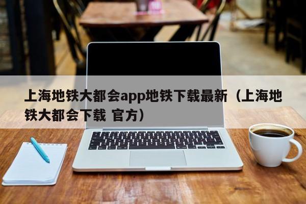 上海地铁大都会app地铁下载最新（上海地铁大都会下载 官方）