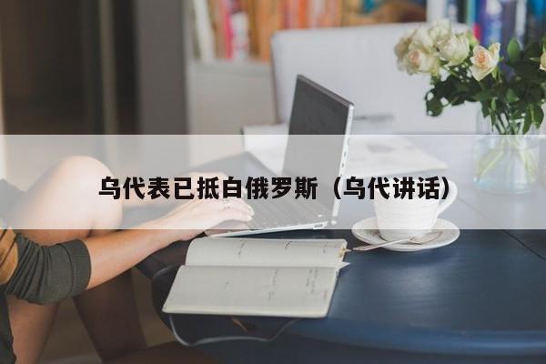 乌代表已抵白俄罗斯（乌代讲话）