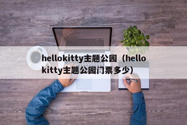 hellokitty主题公园（hellokitty主题公园门票多少）