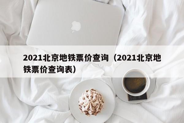 2021北京地铁票价查询（2021北京地铁票价查询表）