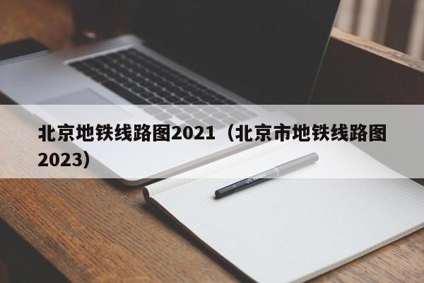 北京地铁线路图2021（北京市地铁线路图2023）