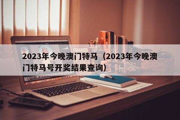 2023年今晚澳门特马（2023年今晚澳门特马号开奖结果查询）