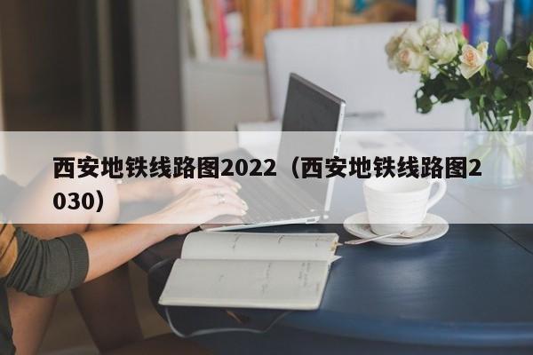 西安地铁线路图2022（西安地铁线路图2030）