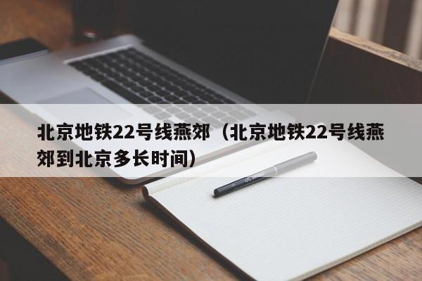 北京地铁22号线燕郊（北京地铁22号线燕郊到北京多长时间）