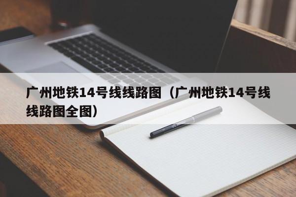 广州地铁14号线线路图（广州地铁14号线线路图全图）