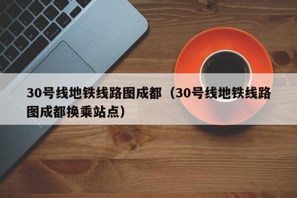 30号线地铁线路图成都（30号线地铁线路图成都换乘站点）