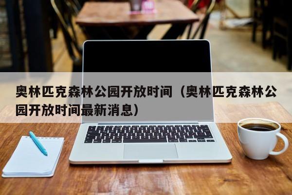 奥林匹克森林公园开放时间（奥林匹克森林公园开放时间最新消息）