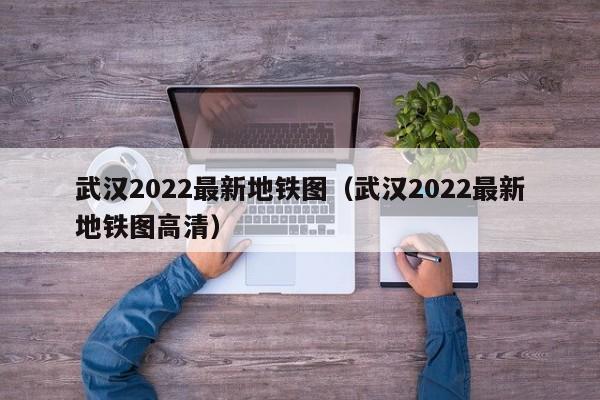 武汉2022最新地铁图（武汉2022最新地铁图高清）