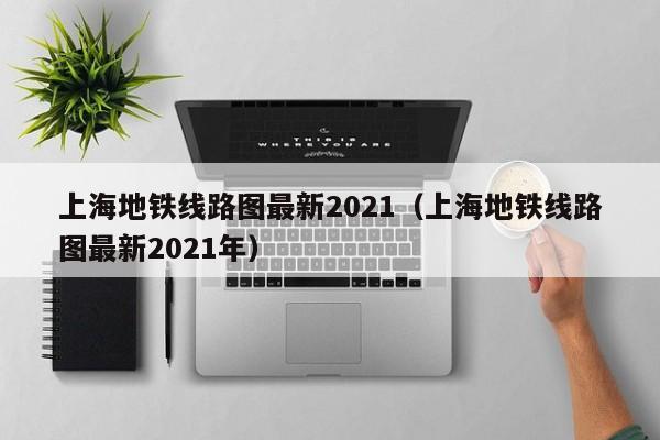 上海地铁线路图最新2021（上海地铁线路图最新2021年）