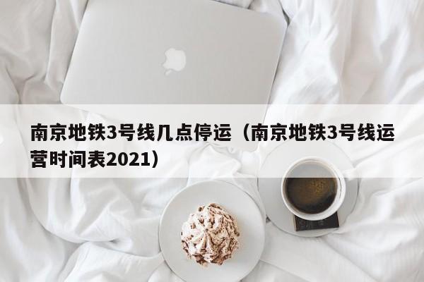 南京地铁3号线几点停运（南京地铁3号线运营时间表2021）