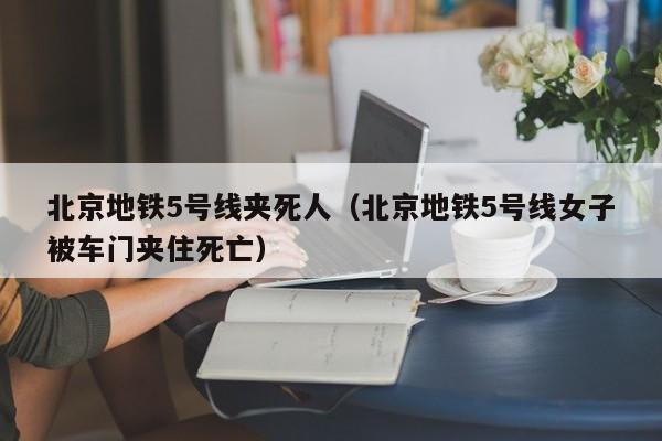 北京地铁5号线夹死人（北京地铁5号线女子被车门夹住死亡）