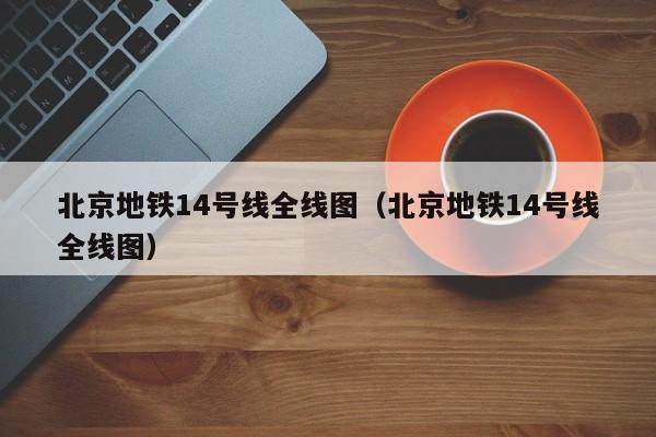 北京地铁14号线全线图（北京地铁14号线全线图）