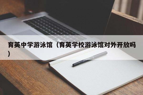 育英中学游泳馆（育英学校游泳馆对外开放吗）