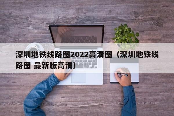 深圳地铁线路图2022高清图（深圳地铁线路图 最新版高清）