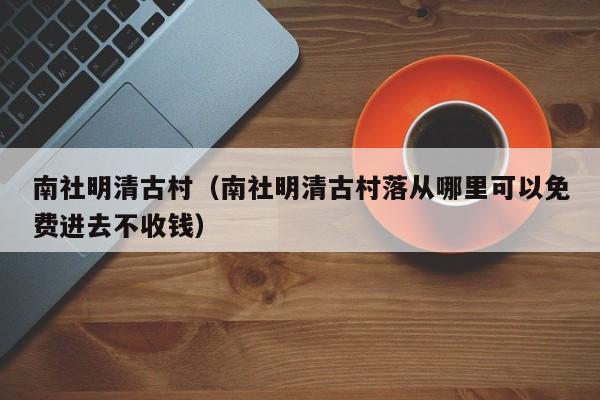 南社明清古村（南社明清古村落从哪里可以免费进去不收钱）