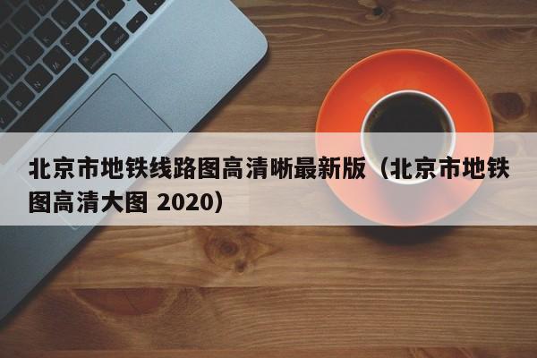 北京市地铁线路图高清晰最新版（北京市地铁图高清大图 2020）