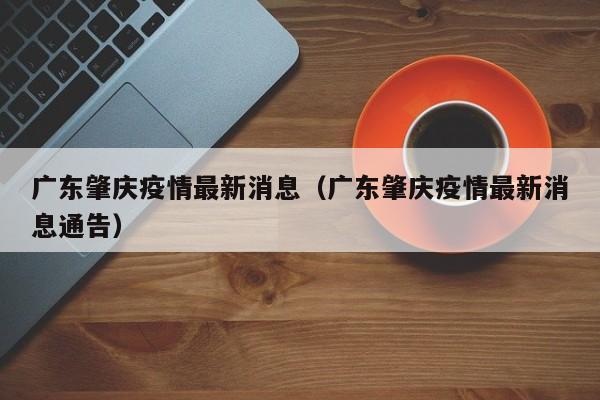 广东肇庆疫情最新消息（广东肇庆疫情最新消息通告）