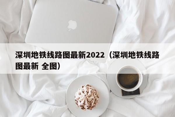 深圳地铁线路图最新2022（深圳地铁线路图最新 全图）