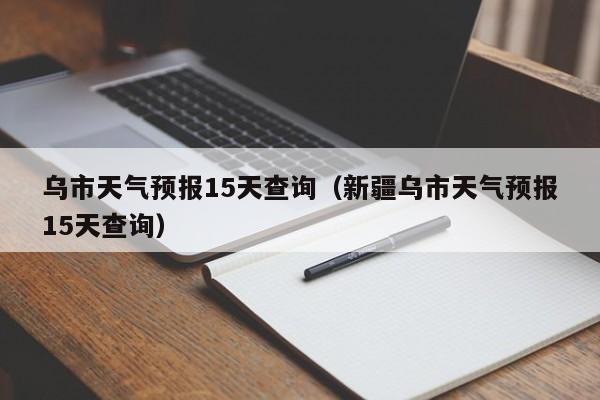 乌市天气预报15天查询（新疆乌市天气预报15天查询）