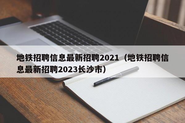 地铁招聘信息最新招聘2021（地铁招聘信息最新招聘2023长沙市）