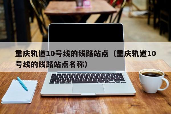 重庆轨道10号线的线路站点（重庆轨道10号线的线路站点名称）