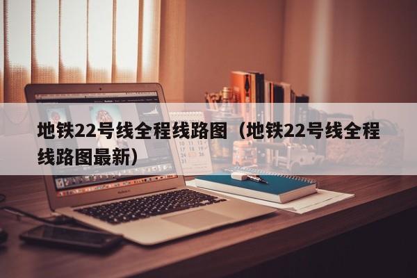 地铁22号线全程线路图（地铁22号线全程线路图最新）