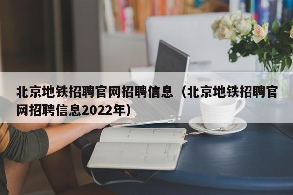 北京地铁招聘官网招聘信息（北京地铁招聘官网招聘信息2022年）