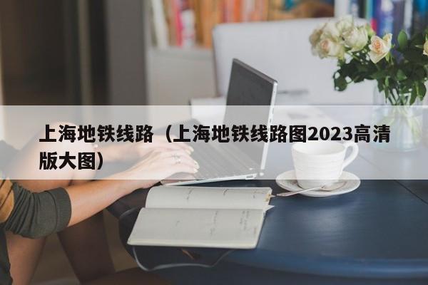 上海地铁线路（上海地铁线路图2023高清版大图）